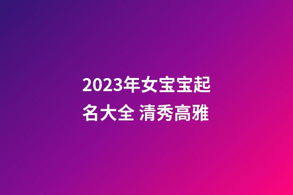 2023年女宝宝起名大全 清秀高雅